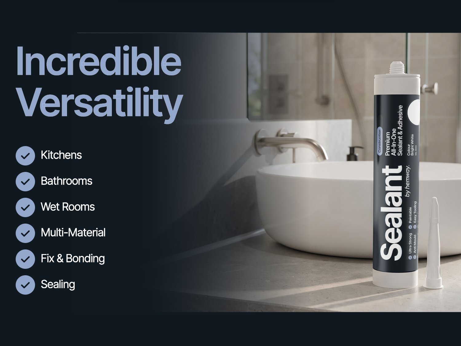 Incredible versatility - kitchens, bathrooms, wet rooms, multi-material, fixing and bonding, sealing